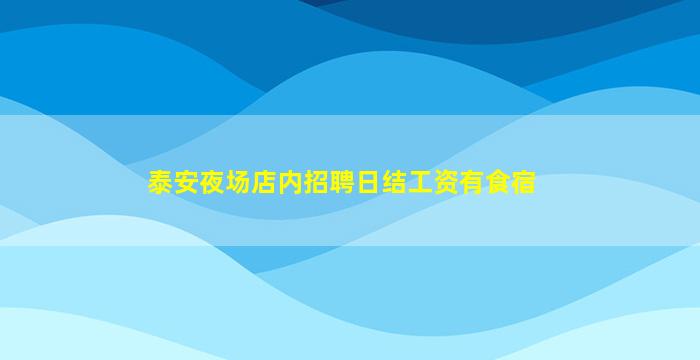 泰安夜场店内招聘日结工资有食宿